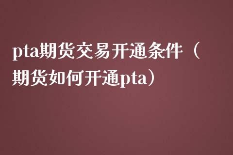 pta期货交易开通条件（期货如何开通pta）
