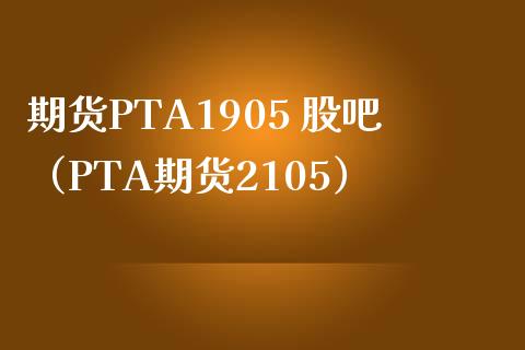 期货PTA1905 股吧（PTA期货2105）