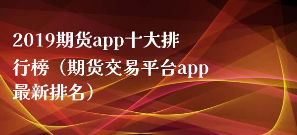 2019期货app十大排行榜（期货交易平台app最新排名）
