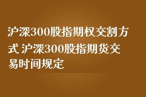 沪深300股指期权交割方式 沪深300股指期货交易时间规定