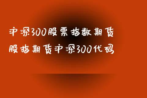 沪深300股票指数期货 股指期货沪深300代码