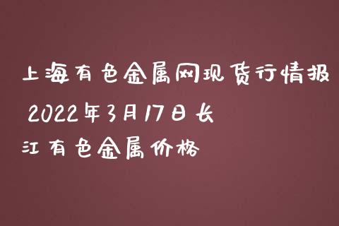 上海有色金属网现货行情报 2022年3月17日长江有色金属价格