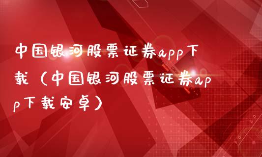 中国银河股票证券app下载（中国银河股票证券app下载安卓）