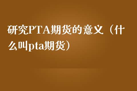 研究PTA期货的意义（什么叫pta期货）