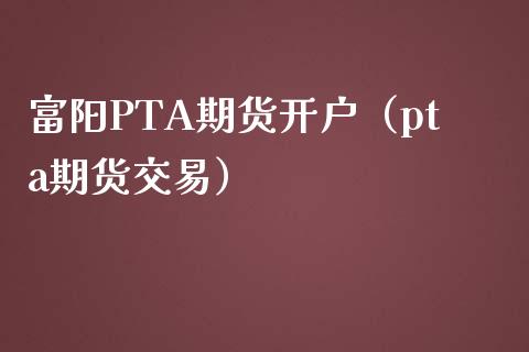 富阳PTA期货开户（pta期货交易）