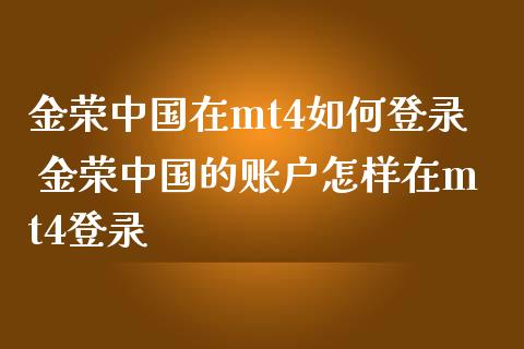 金荣中国在mt4如何登录 金荣中国的账户怎样在mt4登录