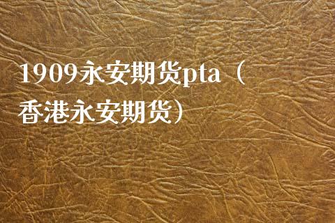 1909永安期货pta（香港永安期货）