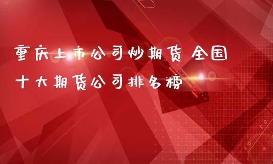重庆上市公司炒期货 全国十大期货公司排名榜