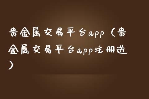 贵金属交易平台app（贵金属交易平台app注册送）