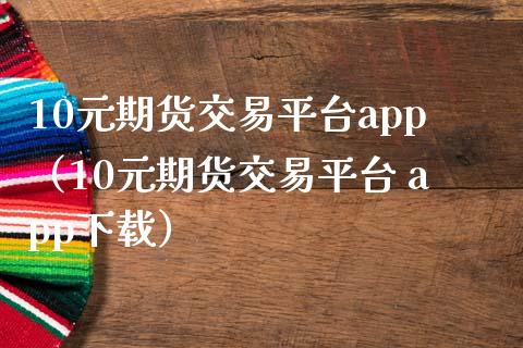 10元期货交易平台app（10元期货交易平台 app下载）