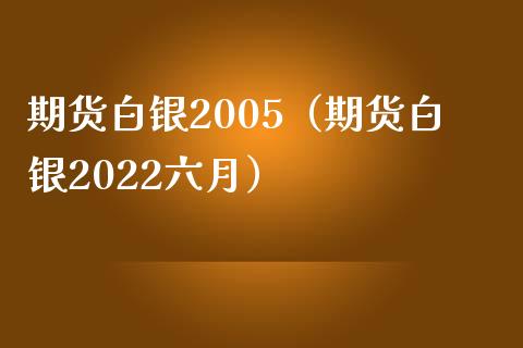 期货白银2005（期货白银2022六月）