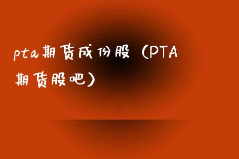 pta期货成份股（PTA期货股吧）