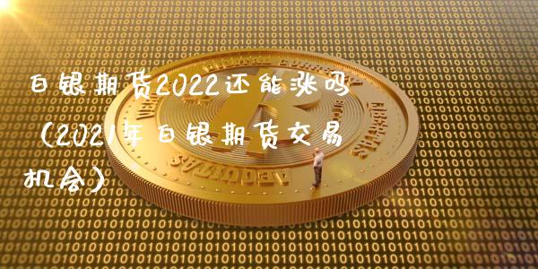 白银期货2022还能涨吗（2021年白银期货交易机会）