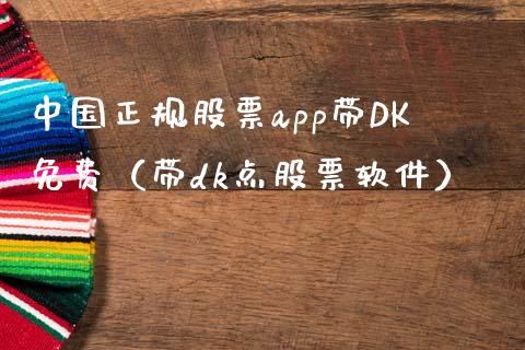 中国正规股票app带DK免费（带dk点股票软件）