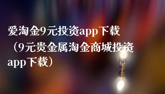 爱淘金9元投资app下载（9元贵金属淘金商城投资app下载）