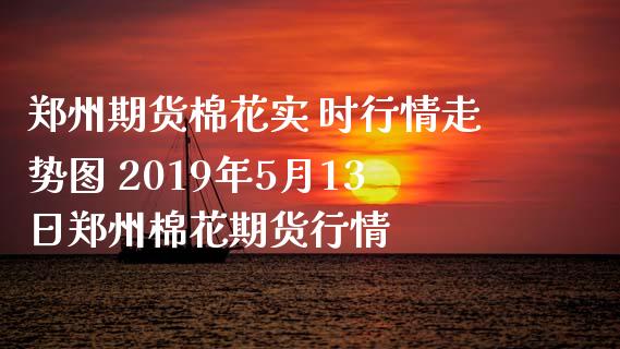 郑州期货棉花实 时行情走势图 2019年5月13日郑州棉花期货行情