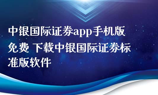 中银国际证券app手机版免费 下载中银国际证券标准版软件