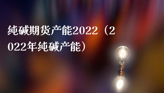 纯碱期货产能2022（2022年纯碱产能）