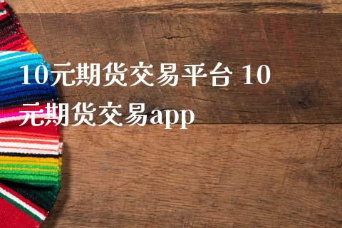 10元期货交易平台 10元期货交易app