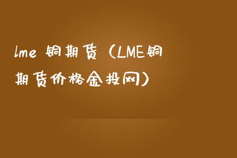 lme 铜期货（LME铜期货价格金投网）