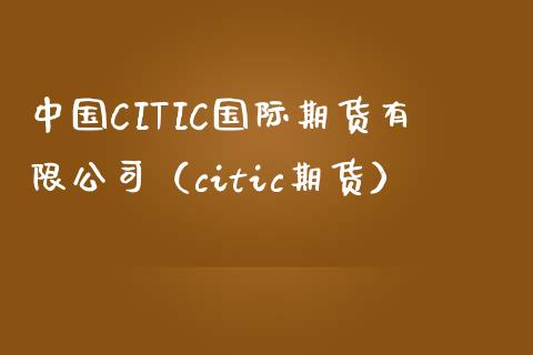 中国CITIC国际期货有限公司（citic期货）