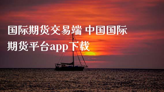 国际期货交易端 中国国际期货平台app下载