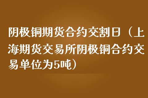 阴极铜期货合约交割日（上海期货交易所阴极铜合约交易单位为5吨）