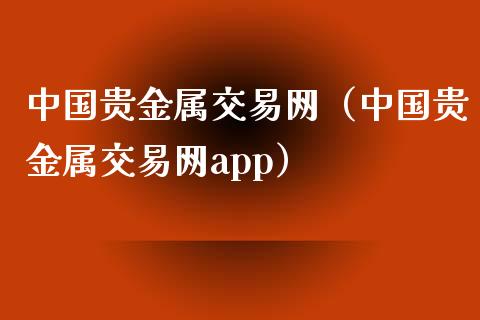 中国贵金属交易网（中国贵金属交易网app）