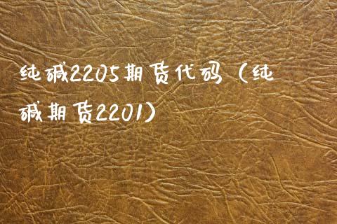 纯碱2205期货代码（纯碱期货2201）