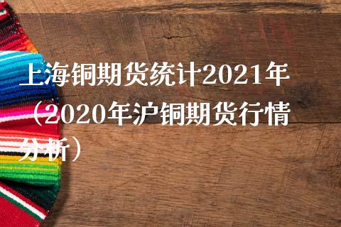 上海铜期货统计2021年（2020年沪铜期货行情分析）