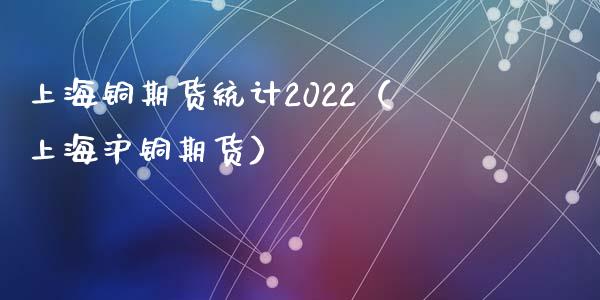 上海铜期货统计2022（上海沪铜期货）
