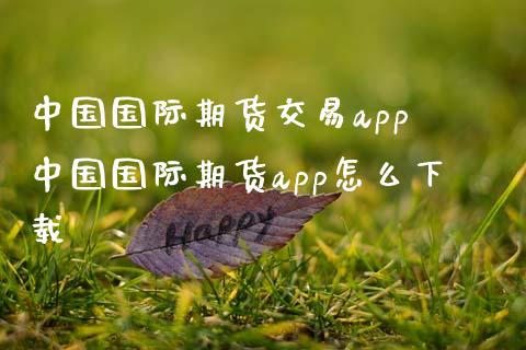 中国国际期货交易app 中国国际期货app怎么下载
