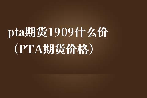 pta期货1909什么价（PTA期货价格）