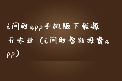 i问财app手机版下载海天味业（i问财智能投资app）