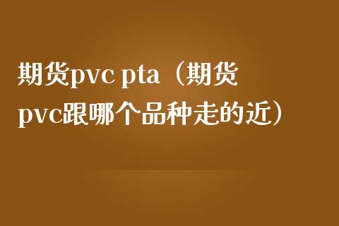 期货pvc pta（期货pvc跟哪个品种走的近）
