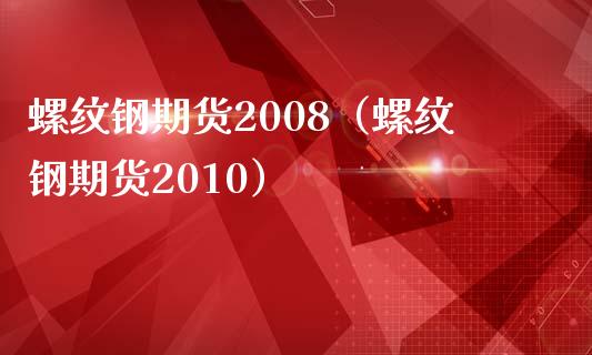 螺纹钢期货2008（螺纹钢期货2010）
