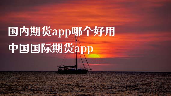 国内期货app哪个好用 中国国际期货app
