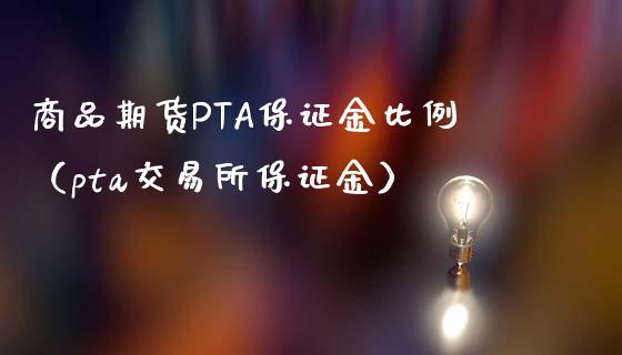 商品期货PTA保证金比例（pta交易所保证金）