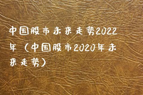 中国股市未来走势2022年（中国股市2020年未来走势）