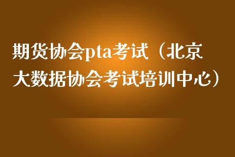 期货协会pta考试（北京大数据协会考试培训中心）