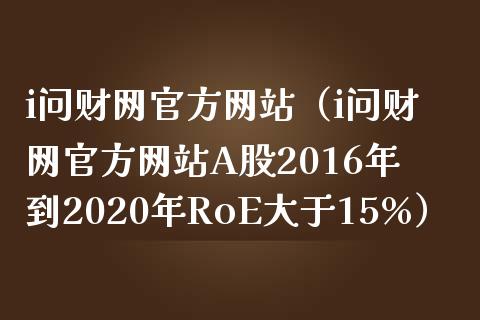 i问财网官方网站（i问财网官方网站A股2016年到2020年RoE大于15%）