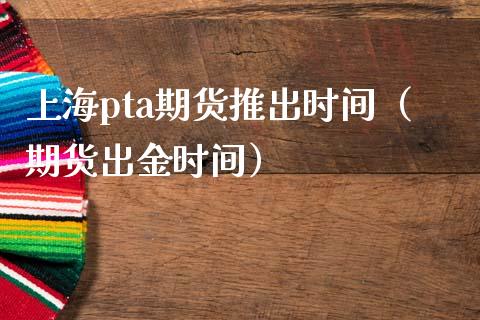 上海pta期货推出时间（期货出金时间）