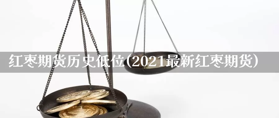 红枣期货历史低位(2021最新红枣期货)