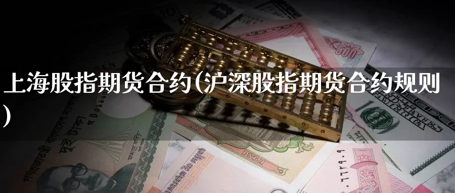 上海股指期货合约(沪深股指期货合约规则)
