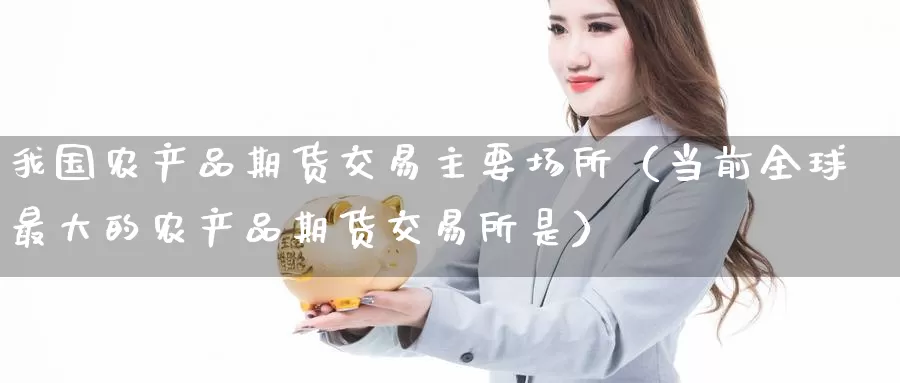 我国农产品期货交易主要场所（当前全球最大的农产品期货交易所是）