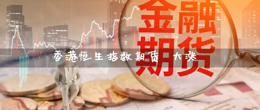 香港恒生指数期货  大涨