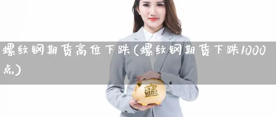 螺纹钢期货高位下跌(螺纹钢期货下跌1000点)