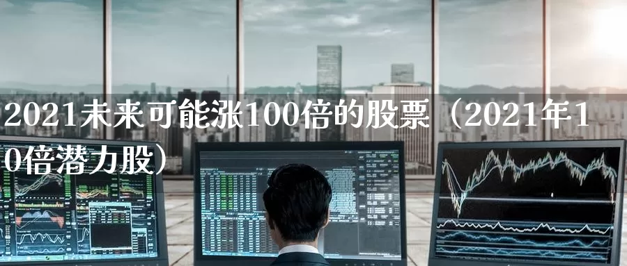 2021未来可能涨100倍的股票（2021年10倍潜力股）
