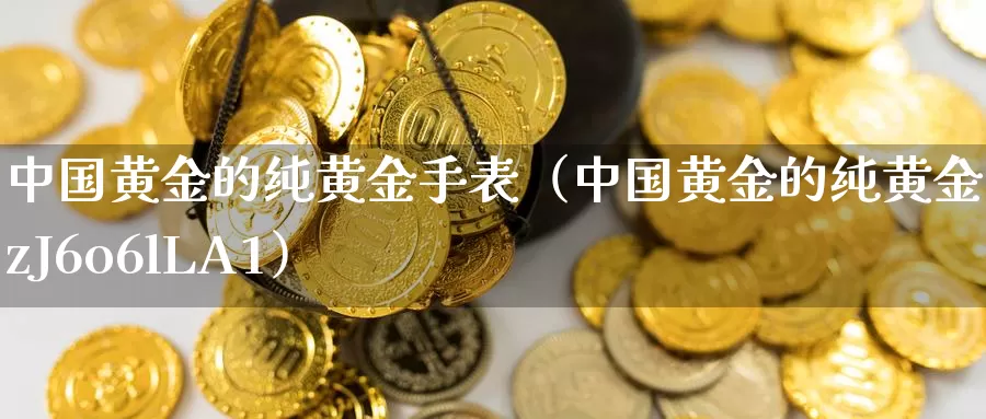 中国黄金的纯黄金手表（中国黄金的纯黄金手表zJ6o6lLA1）