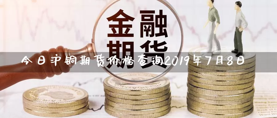今日沪铜期货价格查询2019年7月8日